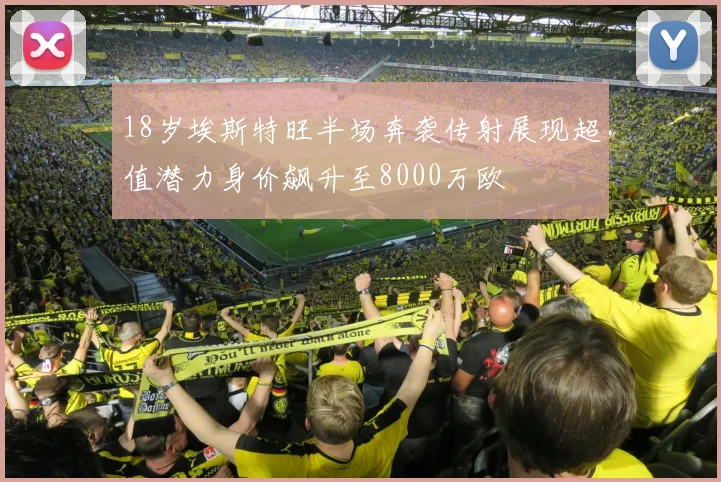 18岁埃斯特旺半场奔袭传射展现超值潜力身价飙升至8000万欧