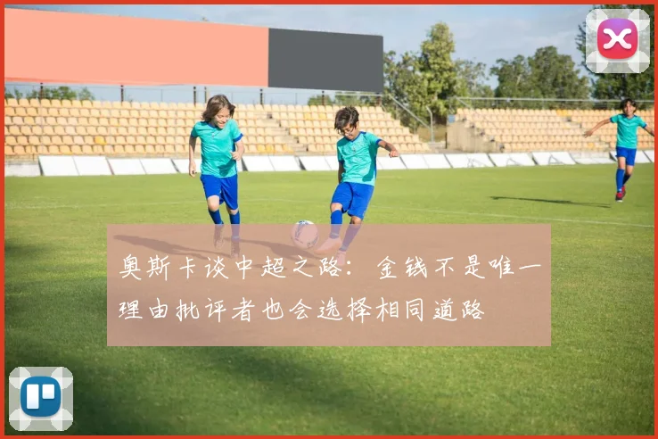 奥斯卡谈中超之路:金钱不是唯一理由批评者也会选择相同道路