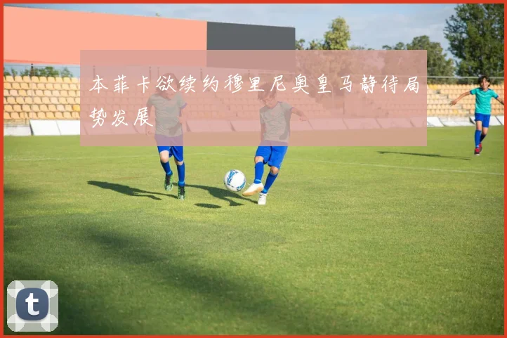 本菲卡欲续约穆里尼奥皇马静待局势发展