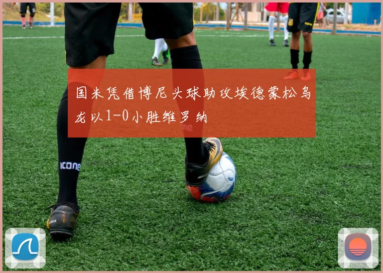 国米凭借博尼头球助攻埃德蒙松乌龙以1-0小胜维罗纳