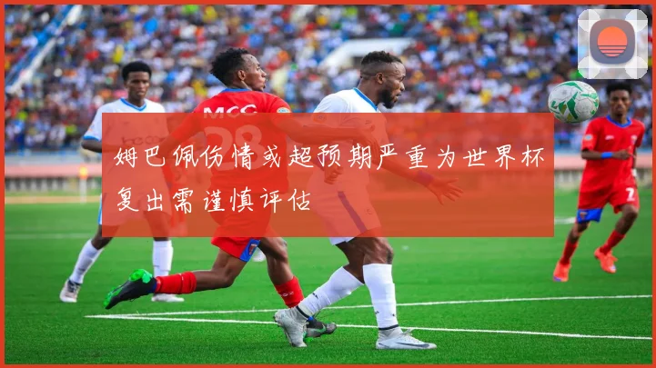 姆巴佩伤情或超预期严重为世界杯复出需谨慎评估