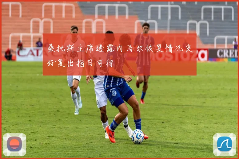 桑托斯主席透露内马尔恢复情况良好复出指日可待