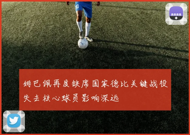 姆巴佩再度缺席国家德比关键战役失去核心球员影响深远