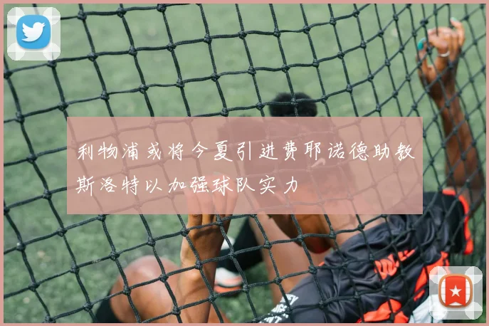 利物浦或将今夏引进费耶诺德助教斯洛特以加强球队实力