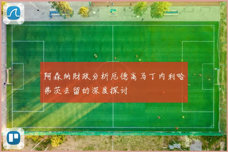 阿森纳财政分析厄德高马丁内利哈弗茨去留的深度探讨