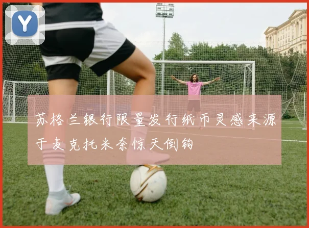 苏格兰银行限量发行纸币灵感来源于麦克托米奈惊天倒钩