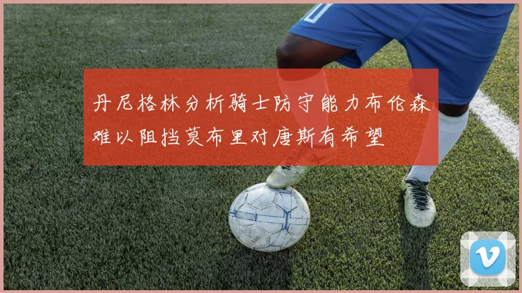 丹尼格林分析骑士防守能力布伦森难以阻挡莫布里对唐斯有希望