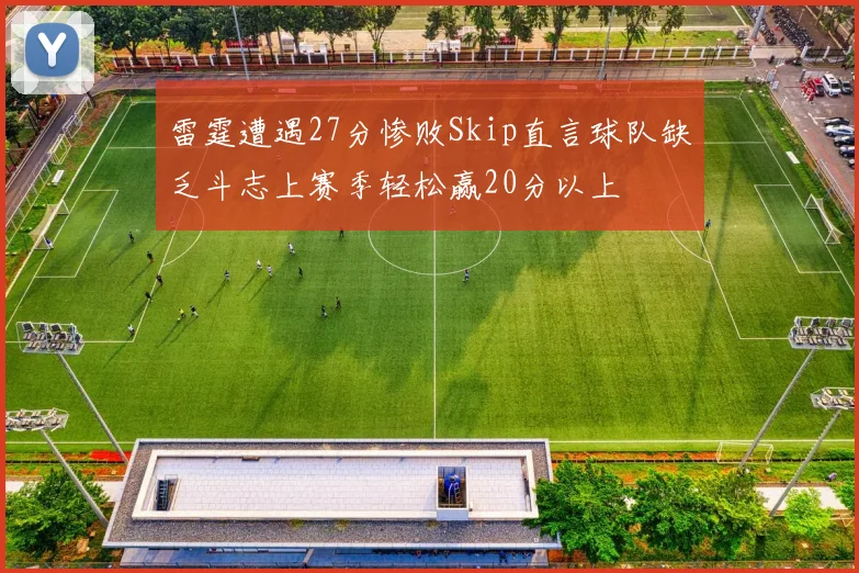 雷霆遭遇27分惨败Skip直言球队缺乏斗志上赛季轻松赢20分以上