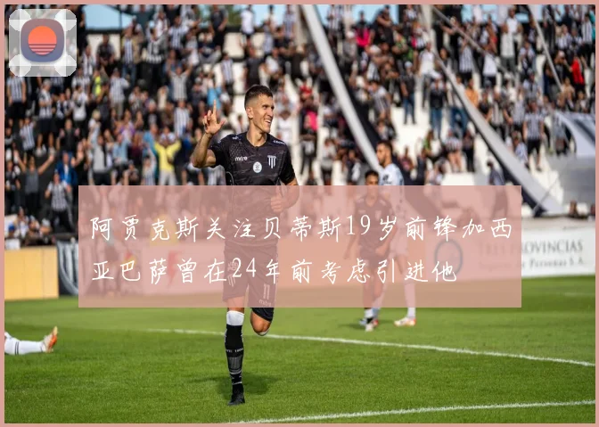 阿贾克斯关注贝蒂斯19岁前锋加西亚巴萨曾在24年前考虑引进他