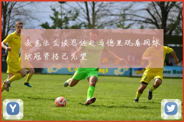 麦克法兰谈恩佐赴马德里观看网球欧冠资格已无望